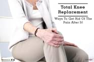 Total Knee Replacement Ways To Get Rid Of The Pain After It By Dr 