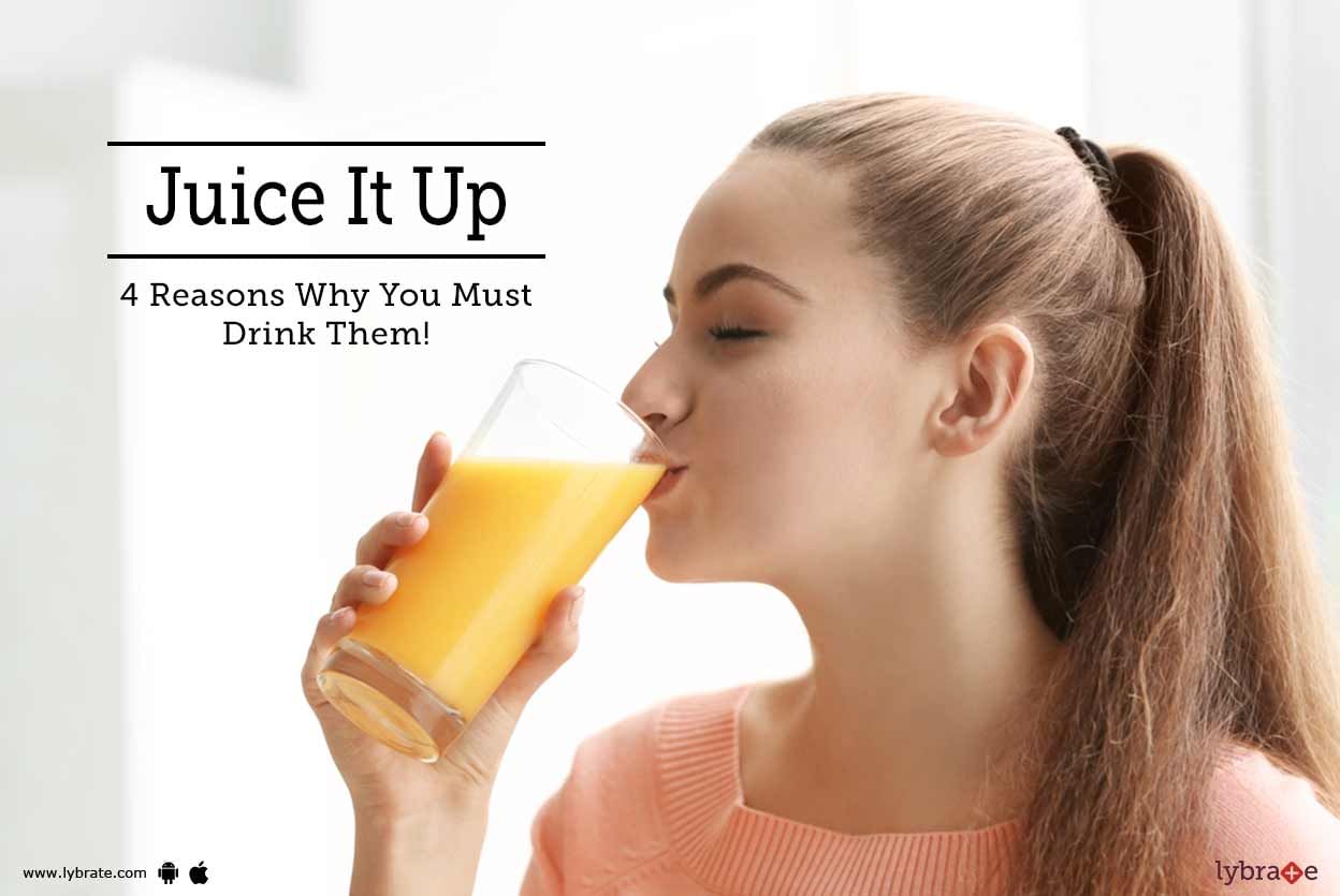 Juice It Up - 4 Reasons Why You Must Drink Them!