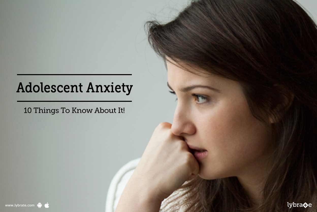 Adolescent Anxiety - 10 Things To Know About It!