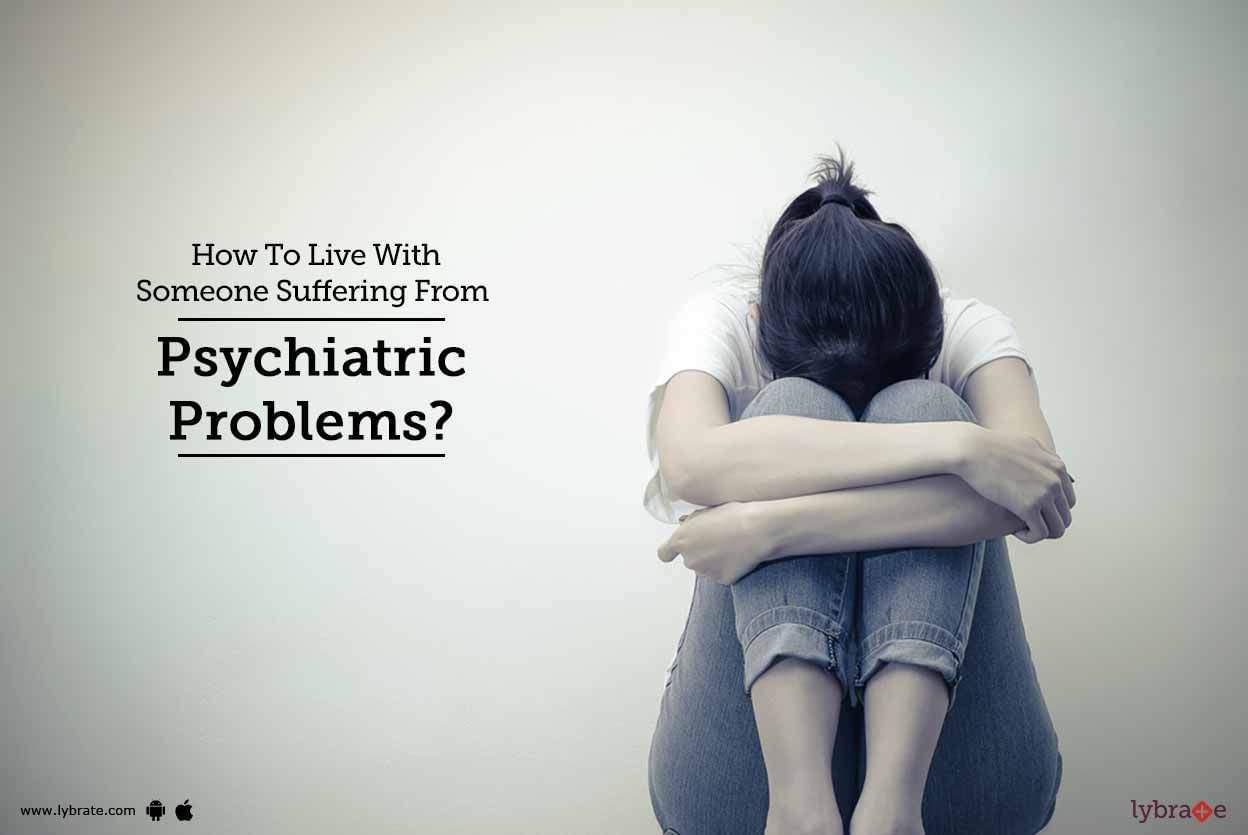 How To Live With Someone Suffering From Psychiatric Problems?