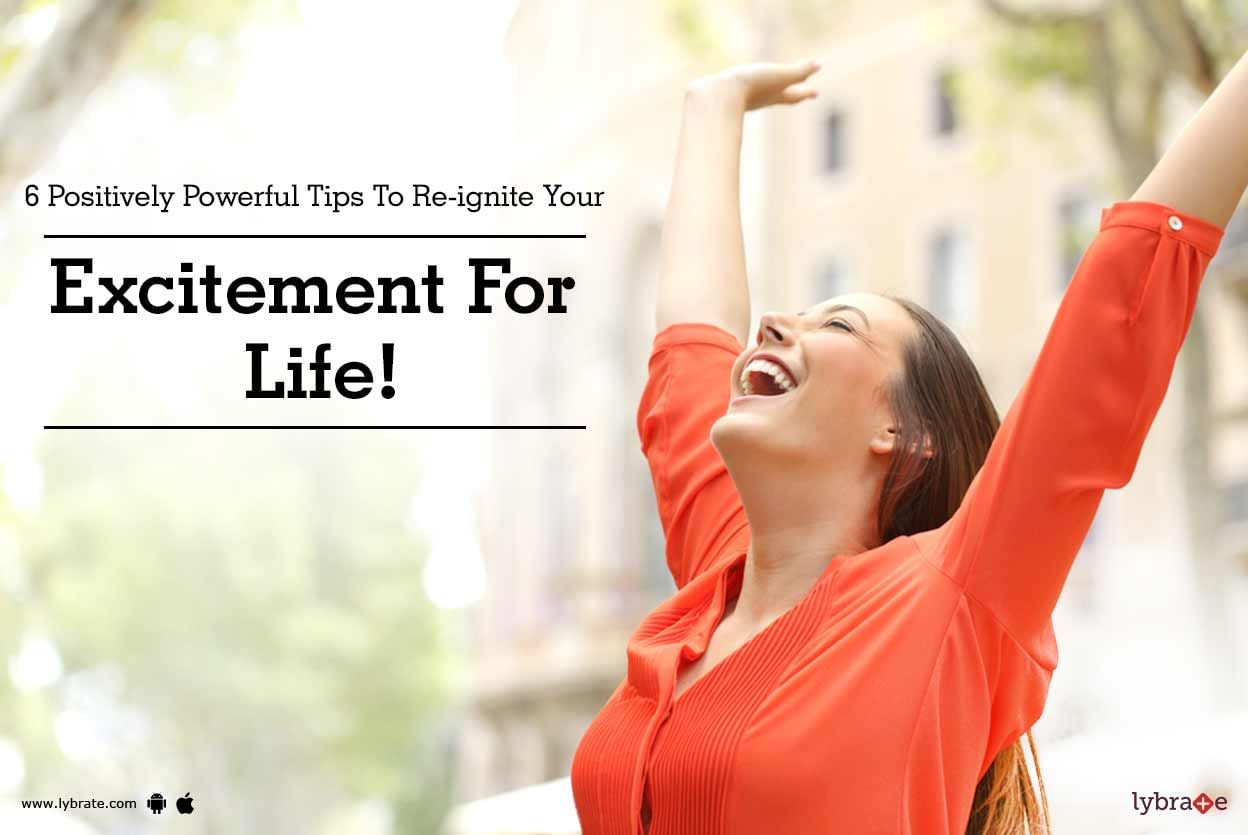 6 Positively Powerful Tips To Re-ignite Your Excitement For Life!