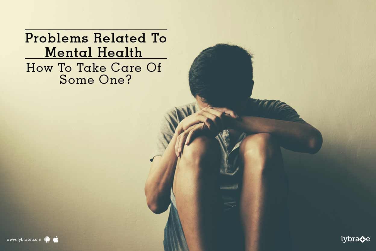 Problems Related To Mental Health - How To Take Care Of Some One?