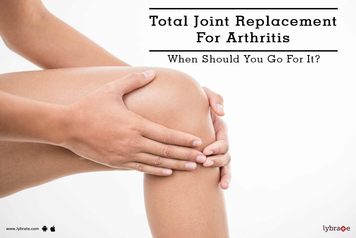 Total Joint Replacement For Arthritis - When Should You Go For It?