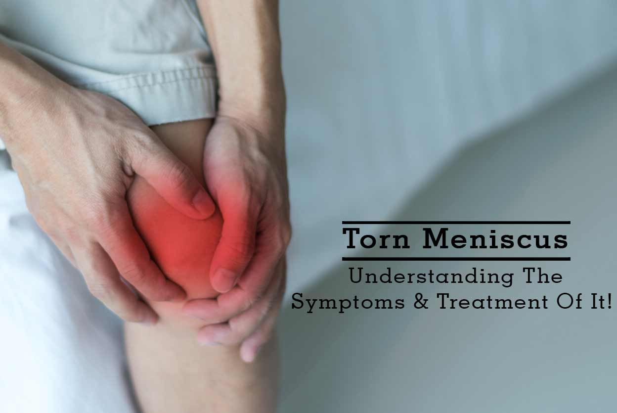 Torn Meniscus - Understanding The Symptoms & Treatment Of It!