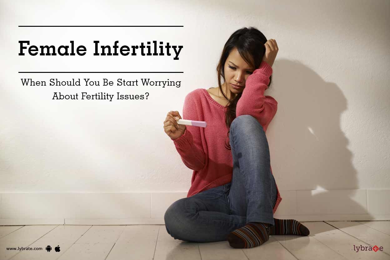 Female Infertility - When Should You Be Start Worrying About Fertility Issues?