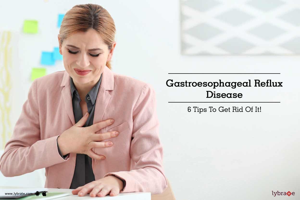 Gastroesophageal Reflux Disease: 6 Tips To Get Rid Of It!