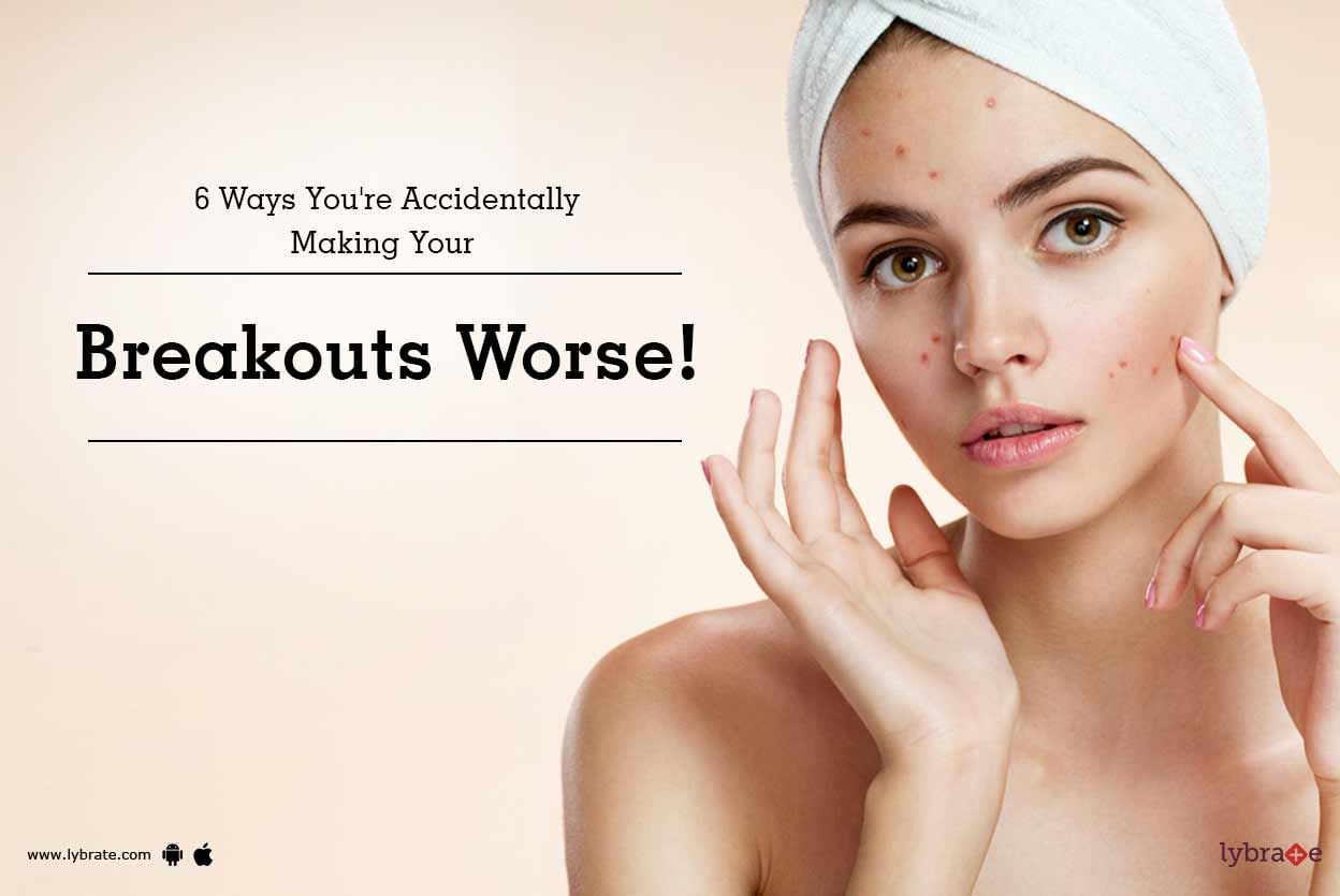 6 Ways You're Accidentally Making Your Breakouts Worse!
